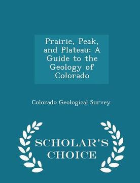 portada Prairie, Peak, and Plateau: A Guide to the Geology of Colorado - Scholar's Choice Edition (en Inglés)