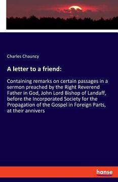 portada A letter to a friend: Containing remarks on certain passages in a sermon preached by the Right Reverend Father in God, John Lord Bishop of L (en Inglés)
