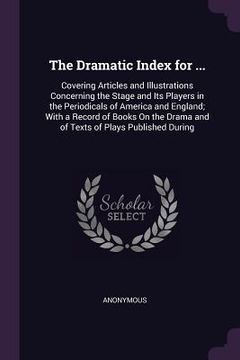 portada The Dramatic Index for ...: Covering Articles and Illustrations Concerning the Stage and Its Players in the Periodicals of America and England; Wi (en Inglés)