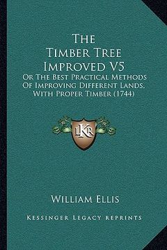portada the timber tree improved v5 the timber tree improved v5: or the best practical methods of improving different lands, or the best practical methods of (in English)
