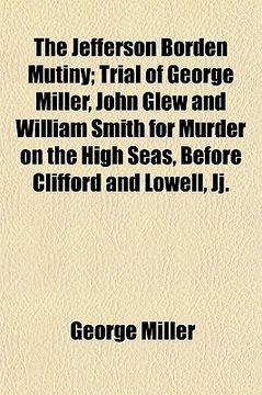portada the jefferson borden mutiny; trial of george miller, john glew and william smith for murder on the high seas, before clifford and lowell, jj.
