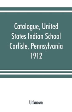 portada Catalogue, United States Indian School, Carlisle, Pennsylvania, 1912 (en Inglés)