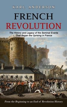 portada French Revolution: The History and Legacy of the Seminal Events That Began the Uprising in France (From the Beginning to an End of Revolu (en Inglés)