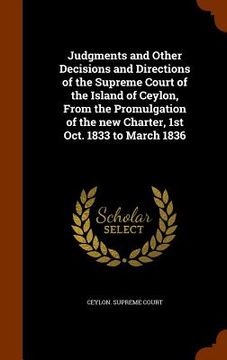 portada Judgments and Other Decisions and Directions of the Supreme Court of the Island of Ceylon, From the Promulgation of the new Charter, 1st Oct. 1833 to (en Inglés)