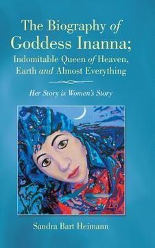 portada The Biography of Goddess Inanna; Indomitable Queen of Heaven, Earth and Almost Everything: Her Story is Women's Story (en Inglés)