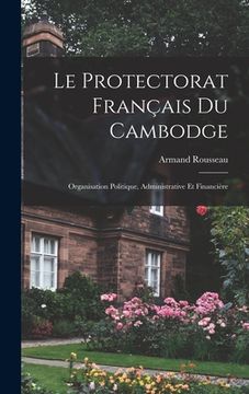 portada Le Protectorat Français Du Cambodge: Organisation Politique, Administrative Et Financière (en Francés)