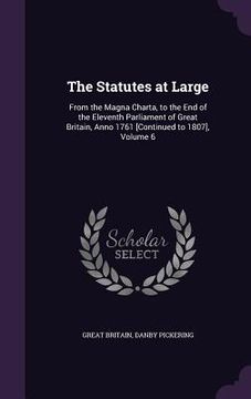 portada The Statutes at Large: From the Magna Charta, to the End of the Eleventh Parliament of Great Britain, Anno 1761 [Continued to 1807], Volume 6 (en Inglés)