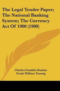 portada the legal tender paper; the national banking system; the currency act of 1900 (1900) (en Inglés)