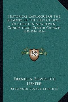 portada historical catalogue of the members of the first church of christ in new haven, connecticut, center church: 1639-1914 (1914) (en Inglés)