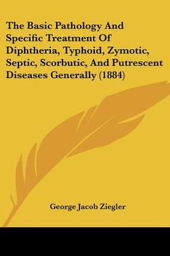 portada the basic pathology and specific treatment of diphtheria, typhoid, zymotic, septic, scorbutic, and putrescent diseases generally (1884) (en Inglés)