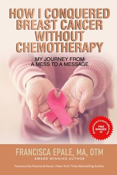 portada How I Conquered Breast Cancer Without Chemotherapy: My Journey From a Mess to a Message (en Inglés)