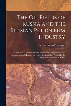 portada The Oil Fields of Russia and the Russian Petroleum Industry: A Practical Handbook On the Exploration, Exploitation, and Management of Russian Oil Prop (en Inglés)