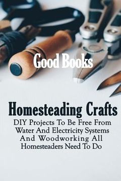 portada Homesteading Crafts: DIY Projects To Be Free From Water And Electricity Systems And Woodworking All Homesteaders Need To Do (en Inglés)