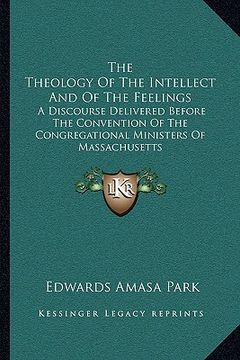 portada the theology of the intellect and of the feelings: a discourse delivered before the convention of the congregational ministers of massachusetts (en Inglés)