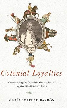 portada Colonial Loyalties: Celebrating the Spanish Monarchy in Eighteenth-Century Lima (en Inglés)