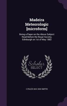 portada Madeira Meteorologic [microform]: Being a Paper on the Above Subject Read Before the Royal Society, Edinburgh on 1st of May 1882