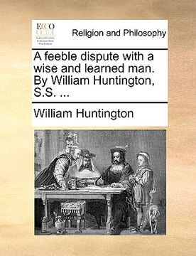 portada a feeble dispute with a wise and learned man. by william huntington, s.s. ... (in English)