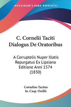 portada C. Cornelii Taciti Dialogus De Oratoribus: A Corruptelis Nuper Illatis Repurgatus Ex Lipsiana Editione Anni 1574 (1830) (in Latin)