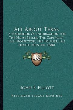 portada all about texas: a handbook of information for the home seeker, the capitalist, the prospector, the tourist, the health hunter (1888) (in English)