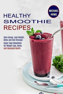 portada Healthy Smoothie Recipes: Super Food Smoothies for Weight Loss, Detox, and Improved Health (Gain Energy, Lose Weight, Detox and Feel Stronger) (en Inglés)