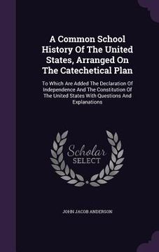 portada A Common School History Of The United States, Arranged On The Catechetical Plan: To Which Are Added The Declaration Of Independence And The Constituti (en Inglés)