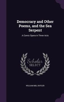 portada Democracy and Other Poems, and the Sea Serpent: A Comic Opera in Three Acts