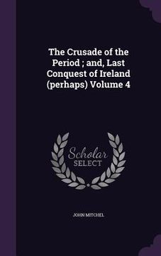 portada The Crusade of the Period; and, Last Conquest of Ireland (perhaps) Volume 4 (en Inglés)