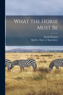 portada What the Horse Must Be [microform] (in English)