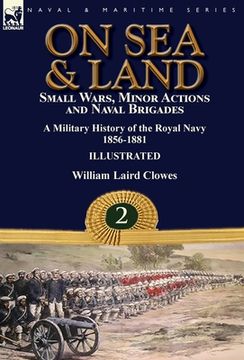 portada On Sea & Land: Small Wars, Minor Actions and Naval Brigades-A Military History of the Royal Navy Volume 2 1856-1881