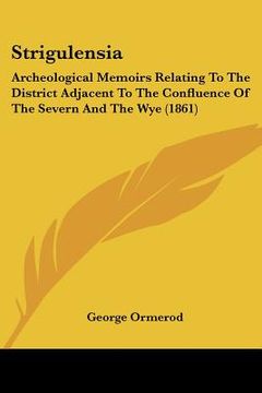 portada strigulensia: archeological memoirs relating to the district adjacent to the confluence of the severn and the wye (1861) (en Inglés)