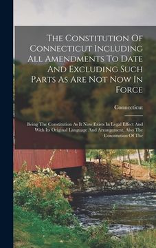 portada The Constitution Of Connecticut Including All Amendments To Date And Excluding Such Parts As Are Not Now In Force: Being The Constitution As It Now Ex