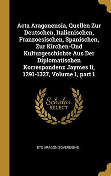 portada ACTA Aragonensia, Quellen Zur Deutschen, Italienischen, Franzoesischen, Spanischen, Zur Kirchen-Und Kulturgeschichte Aus Der Diplomatischen ... 1291-1327, Volume 1, Part 1 