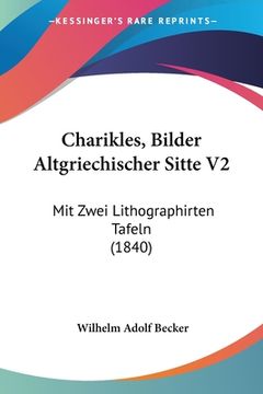 portada Charikles, Bilder Altgriechischer Sitte V2: Mit Zwei Lithographirten Tafeln (1840) (en Alemán)