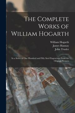 portada The Complete Works of William Hogarth: in a Series of One Hundred and Fifty Steel Engravings From the Original Pictures (en Inglés)