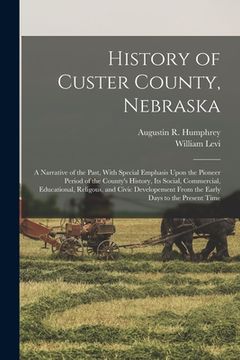 portada History of Custer County, Nebraska; a Narrative of the Past, With Special Emphasis Upon the Pioneer Period of the County's History, Its Social, Commer (in English)
