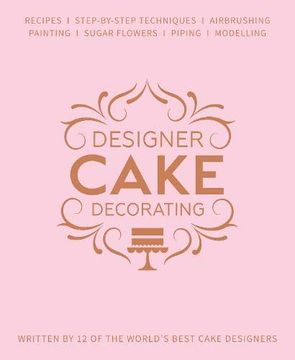 portada Designer Cake Decorating: Recipes and Step-By-Step Techniques From top Wedding Cake Makers 