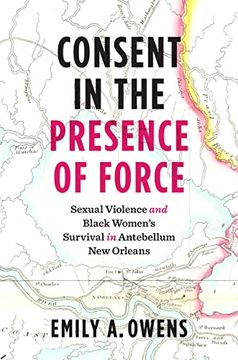 portada Consent in the Presence of Force: Sexual Violence and Black Women'S Survival in Antebellum new Orleans (in English)