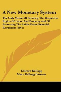 portada a new monetary system: the only means of securing the respective rights of labor and property and of protecting the public from financial rev (en Inglés)