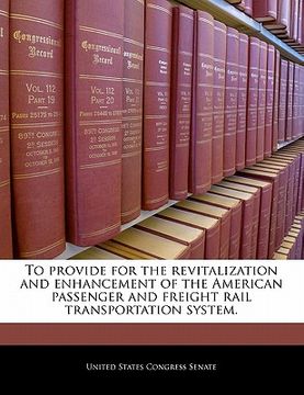 portada to provide for the revitalization and enhancement of the american passenger and freight rail transportation system. (en Inglés)
