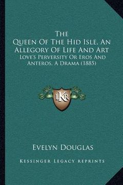 portada the queen of the hid isle, an allegory of life and art: love's perversity or eros and anteros, a drama (1885) (en Inglés)