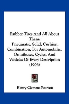 portada rubber tires and all about them: pneumatic, solid, cushion, combination, for automobiles, omnibuses, cycles, and vehicles of every description (1906) (in English)