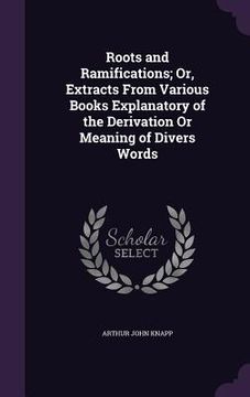 portada Roots and Ramifications; Or, Extracts From Various Books Explanatory of the Derivation Or Meaning of Divers Words (en Inglés)