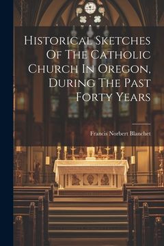 portada Historical Sketches Of The Catholic Church In Oregon, During The Past Forty Years (in English)