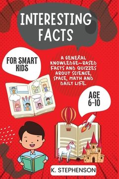 portada Interesting Facts for Smart Kids Age 6-10: A General Knowledge-Based Facts and Quizzes About Science, Space, Math and Daily Life. (en Inglés)