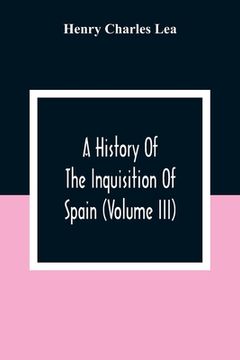 portada A History of the Inquisition of Spain (Volume Iii) (en Inglés)