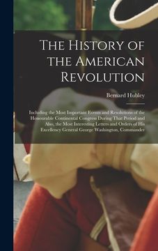 portada The History of the American Revolution: Including the Most Important Events and Resolutions of the Honourable Continental Congress During That Period (en Inglés)