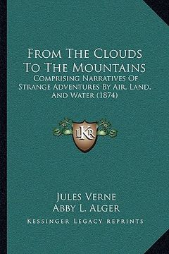 portada from the clouds to the mountains: comprising narratives of strange adventures by air, land, and water (1874) (in English)