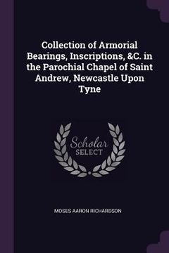 portada Collection of Armorial Bearings, Inscriptions, &C. in the Parochial Chapel of Saint Andrew, Newcastle Upon Tyne (en Inglés)