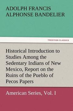 portada historical introduction to studies among the sedentary indians of new mexico, report on the ruins of the pueblo of pecos papers of the archaeological (en Inglés)