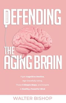 portada Defending the Aging Brain: Fight Cognitive Decline, age Gracefully Using These 5 Simple Steps, and Acquire a Healthy, Powerful Mind (Paperback or Softback) (en Inglés)